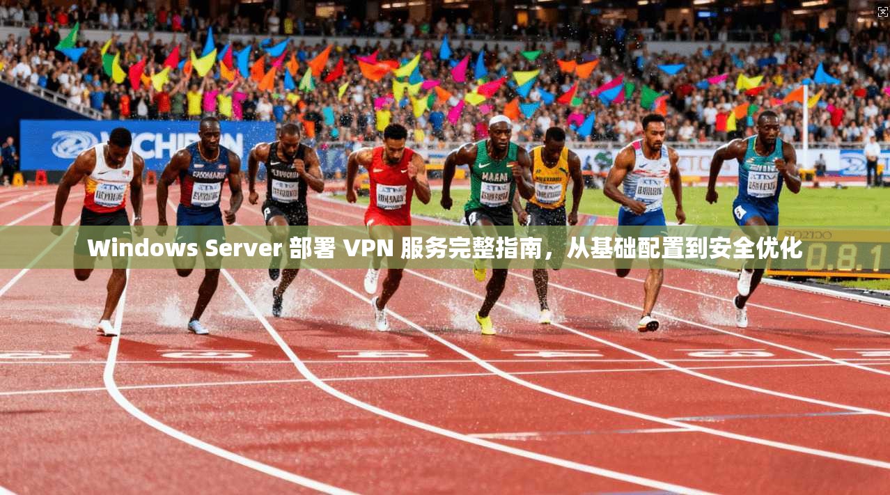 Windows Server 部署 VPN 服务完整指南，从基础配置到安全优化