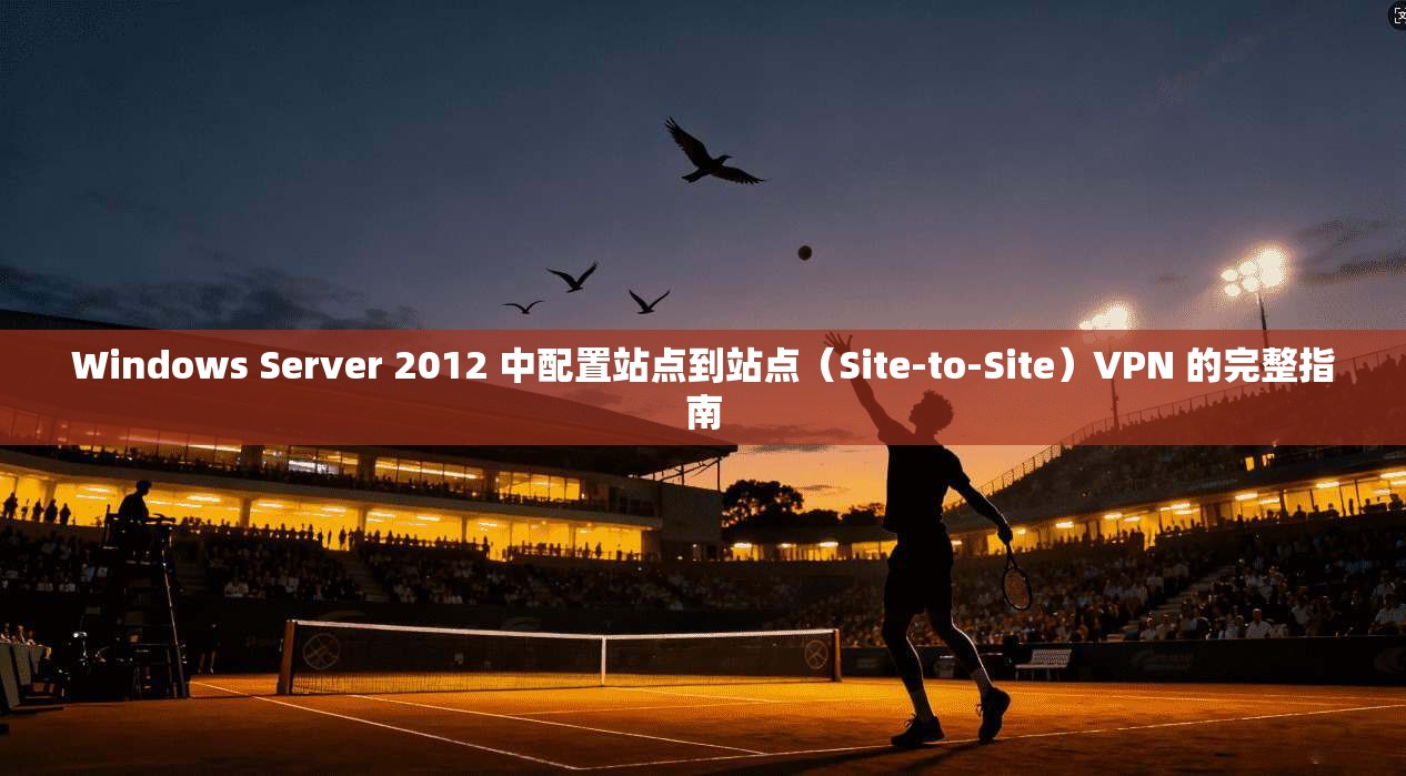 Windows Server 2012 中配置站点到站点（Site-to-Site）VPN 的完整指南
