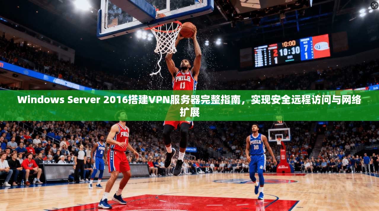 Windows Server 2016搭建VPN服务器完整指南，实现安全远程访问与网络扩展