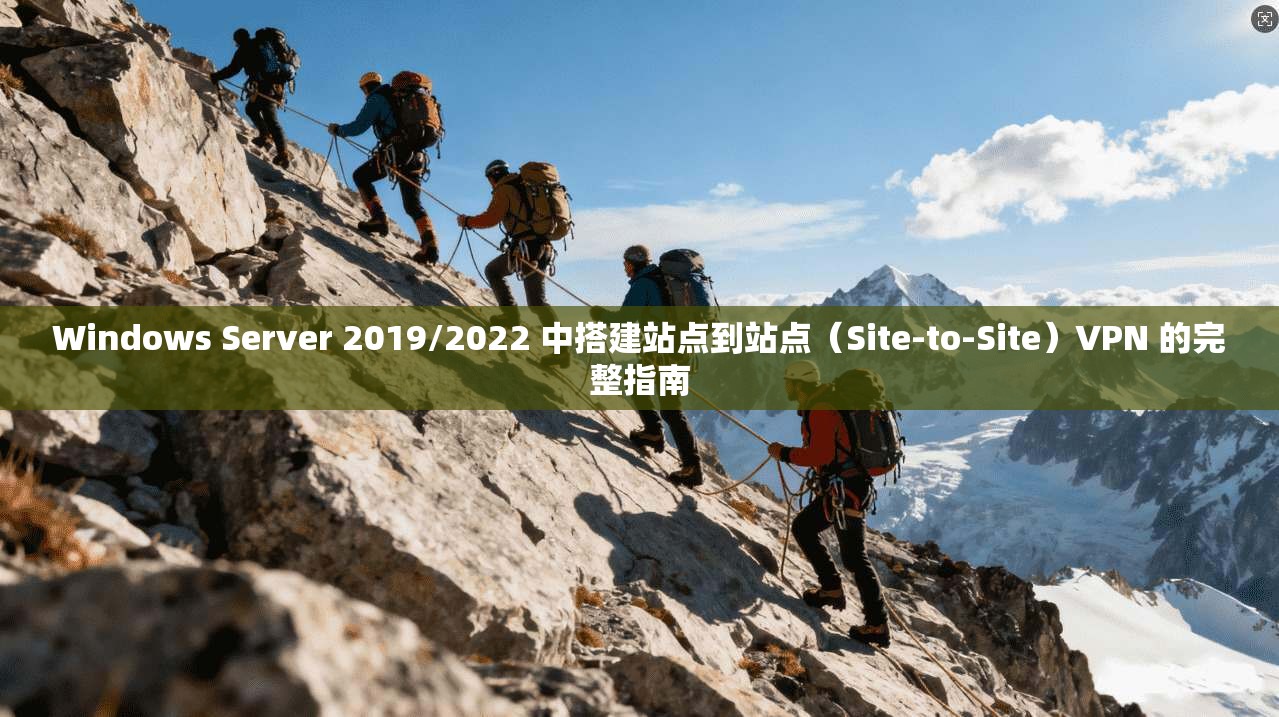 Windows Server 2019/2022 中搭建站点到站点（Site-to-Site）VPN 的完整指南