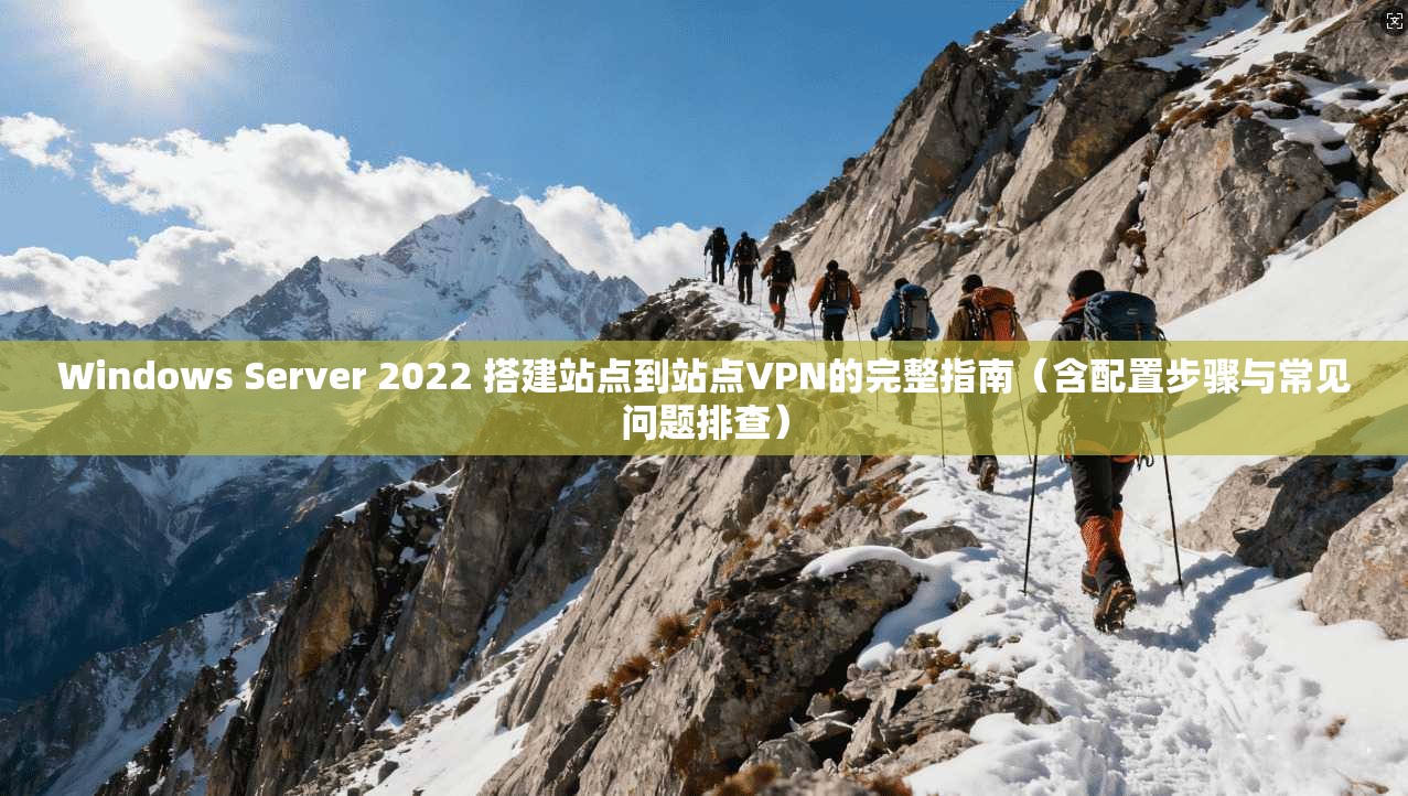Windows Server 2022 搭建站点到站点VPN的完整指南（含配置步骤与常见问题排查）