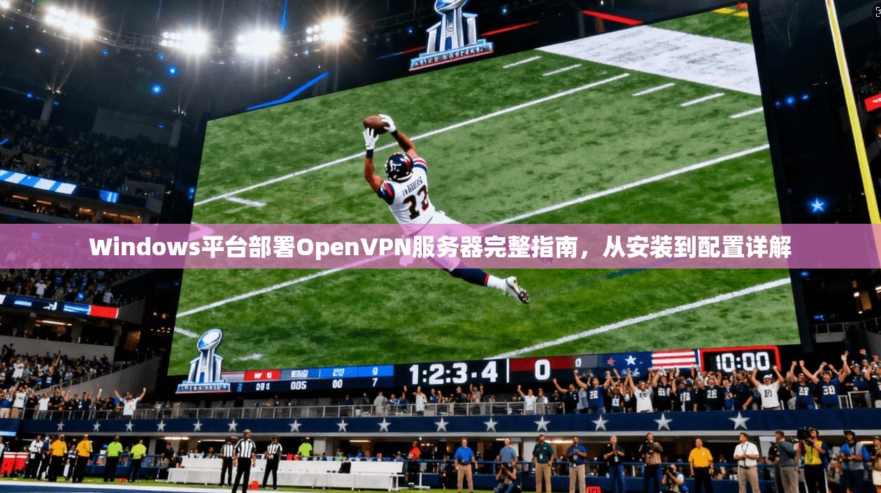 Windows平台部署OpenVPN服务器完整指南，从安装到配置详解