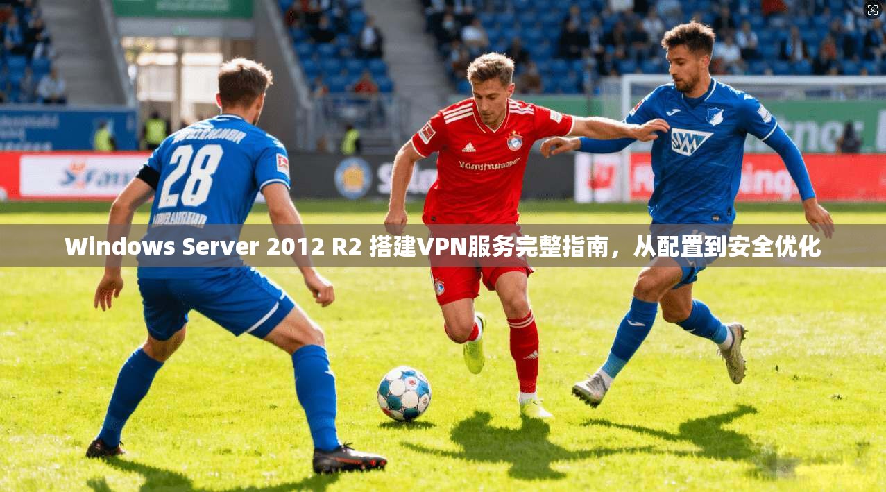 Windows Server 2012 R2 搭建VPN服务完整指南，从配置到安全优化