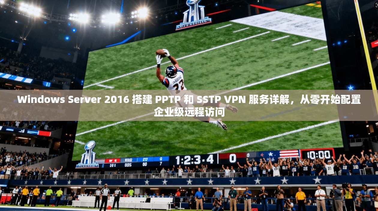 Windows Server 2016 搭建 PPTP 和 SSTP VPN 服务详解，从零开始配置企业级远程访问