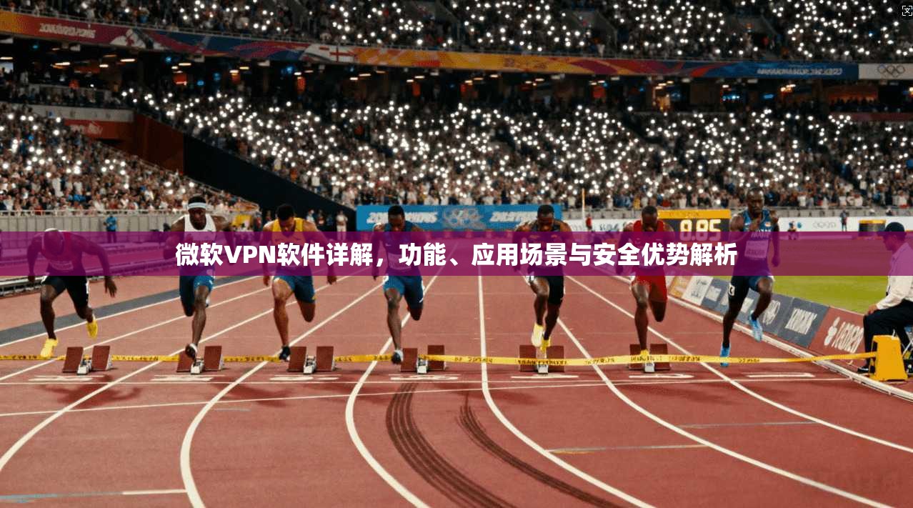 微软VPN软件详解，功能、应用场景与安全优势解析