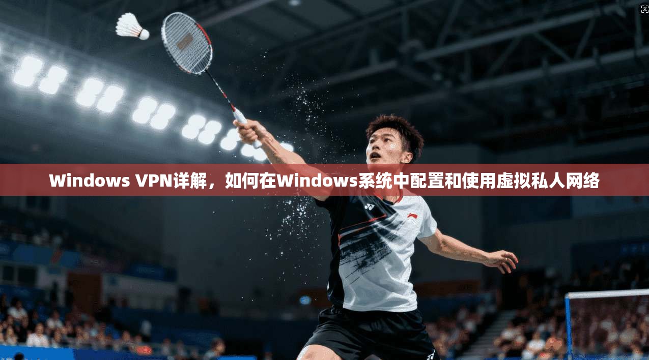 Windows VPN详解，如何在Windows系统中配置和使用虚拟私人网络