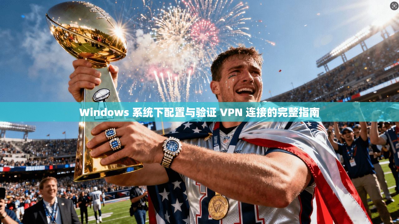 Windows 系统下配置与验证 VPN 连接的完整指南
