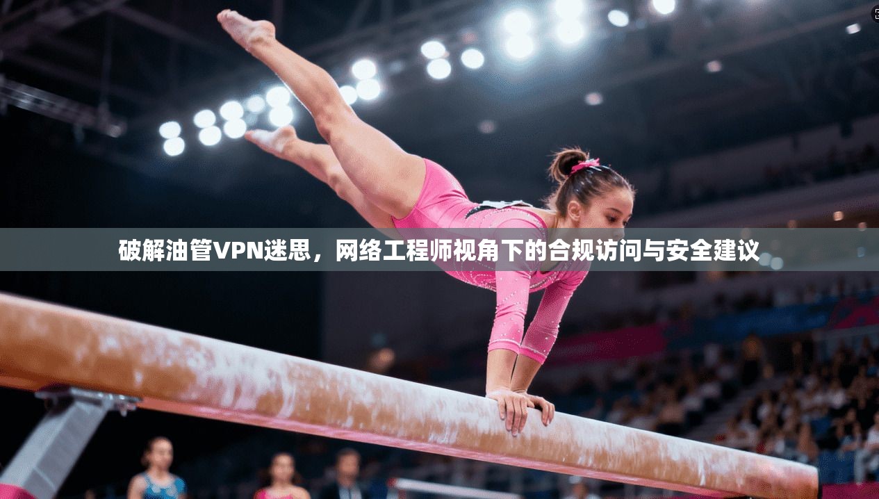破解油管VPN迷思，网络工程师视角下的合规访问与安全建议