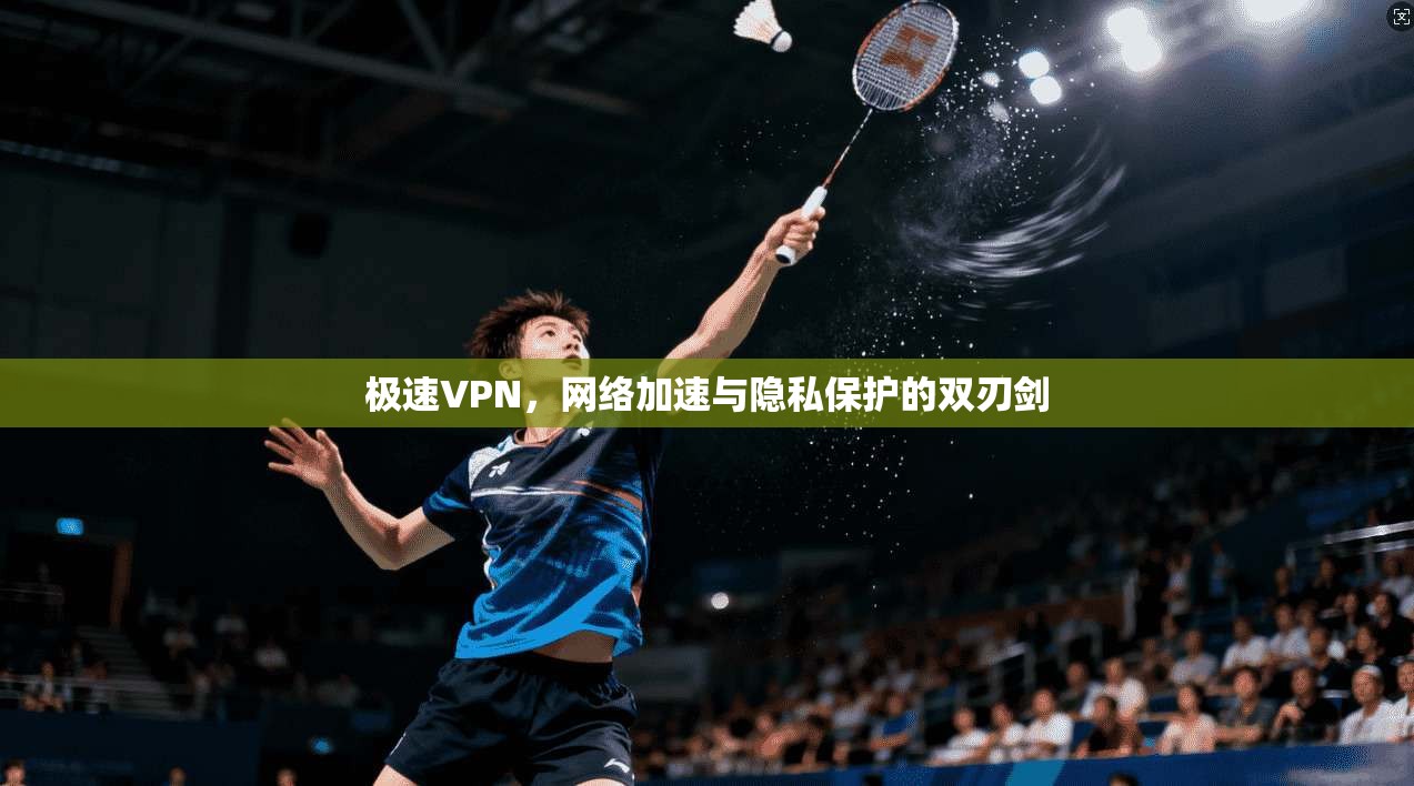 极速VPN，网络加速与隐私保护的双刃剑