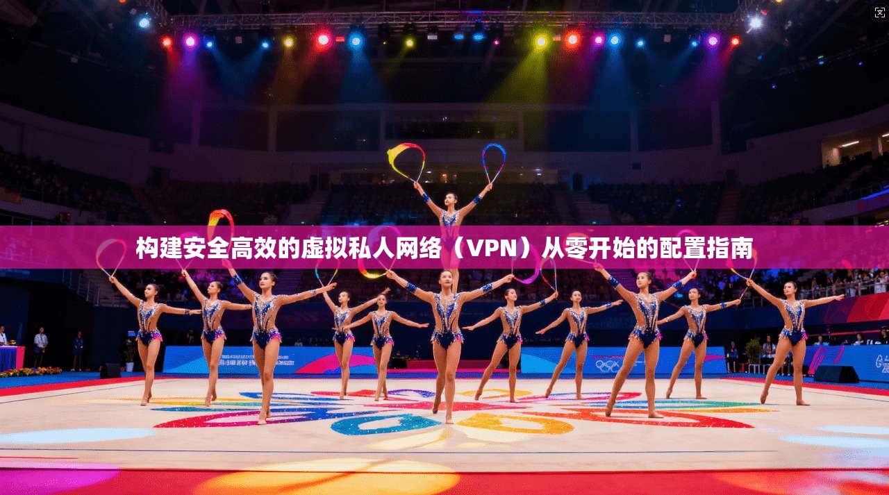 构建安全高效的虚拟私人网络（VPN）从零开始的配置指南