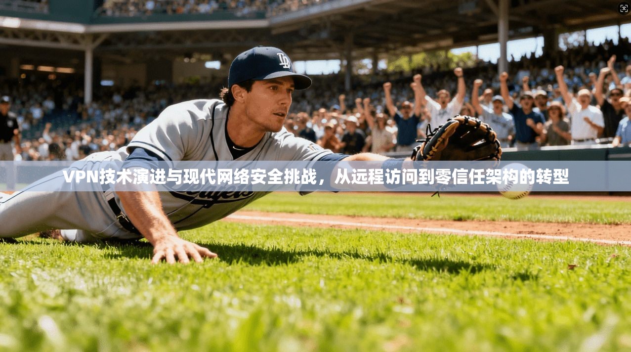 VPN技术演进与现代网络安全挑战，从远程访问到零信任架构的转型