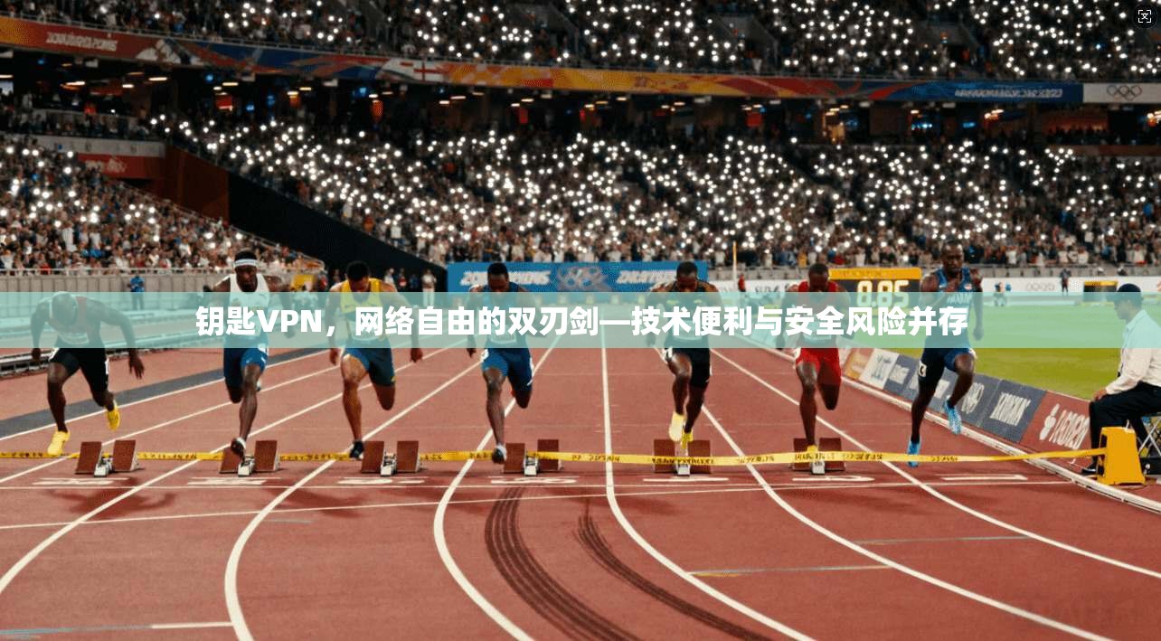 钥匙VPN，网络自由的双刃剑—技术便利与安全风险并存