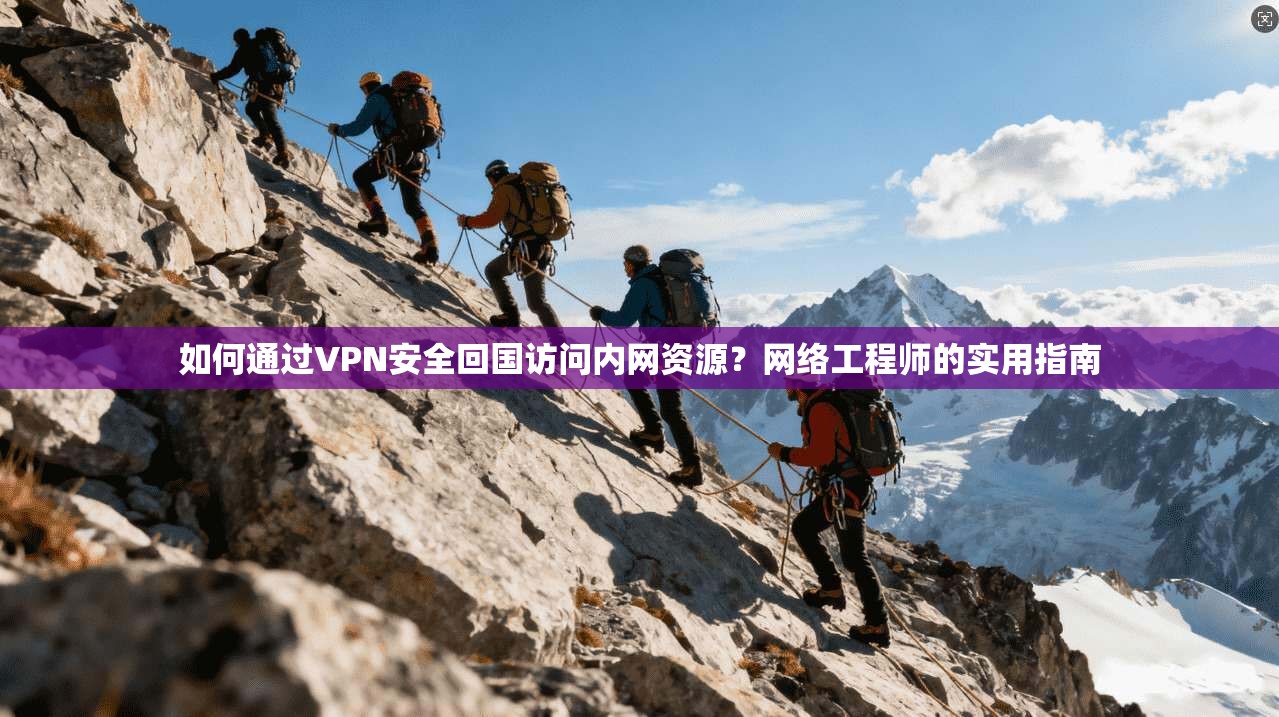 如何通过VPN安全回国访问内网资源？网络工程师的实用指南