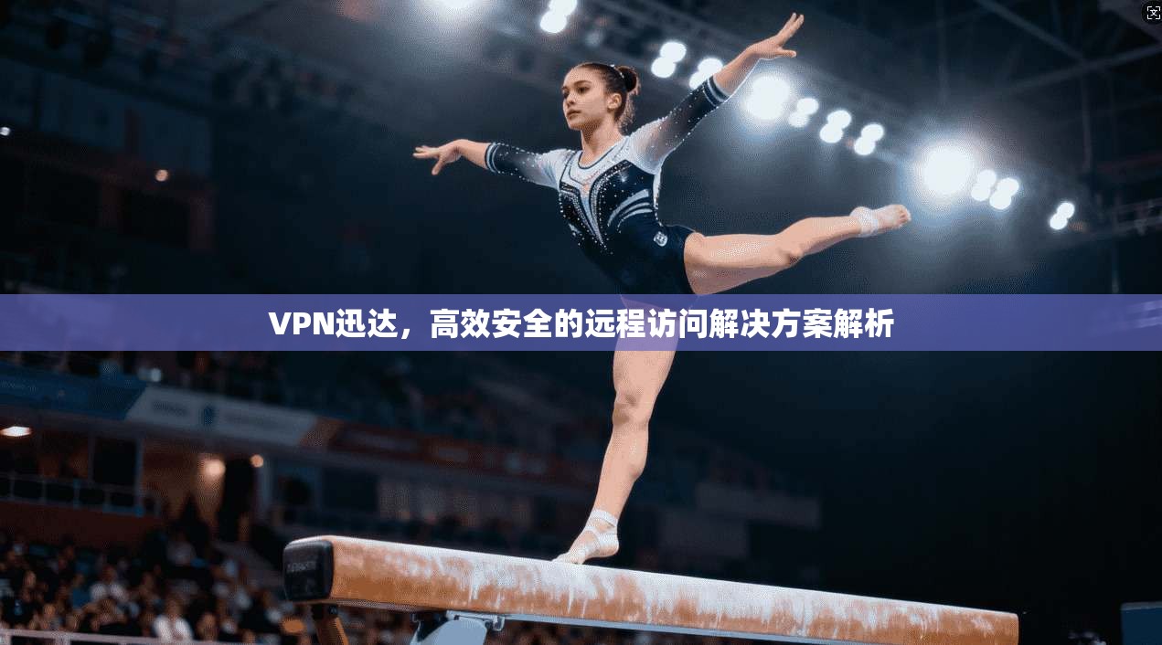 VPN迅达，高效安全的远程访问解决方案解析