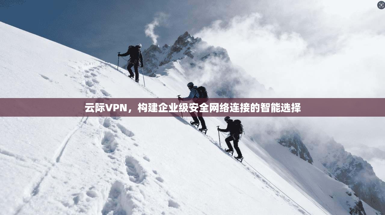 云际VPN，构建企业级安全网络连接的智能选择