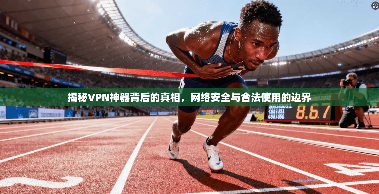 揭秘VPN神器背后的真相，网络安全与合法使用的边界