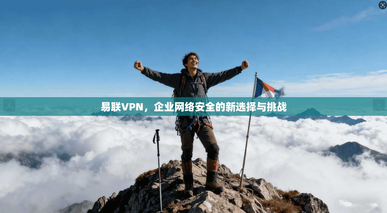 易联VPN，企业网络安全的新选择与挑战