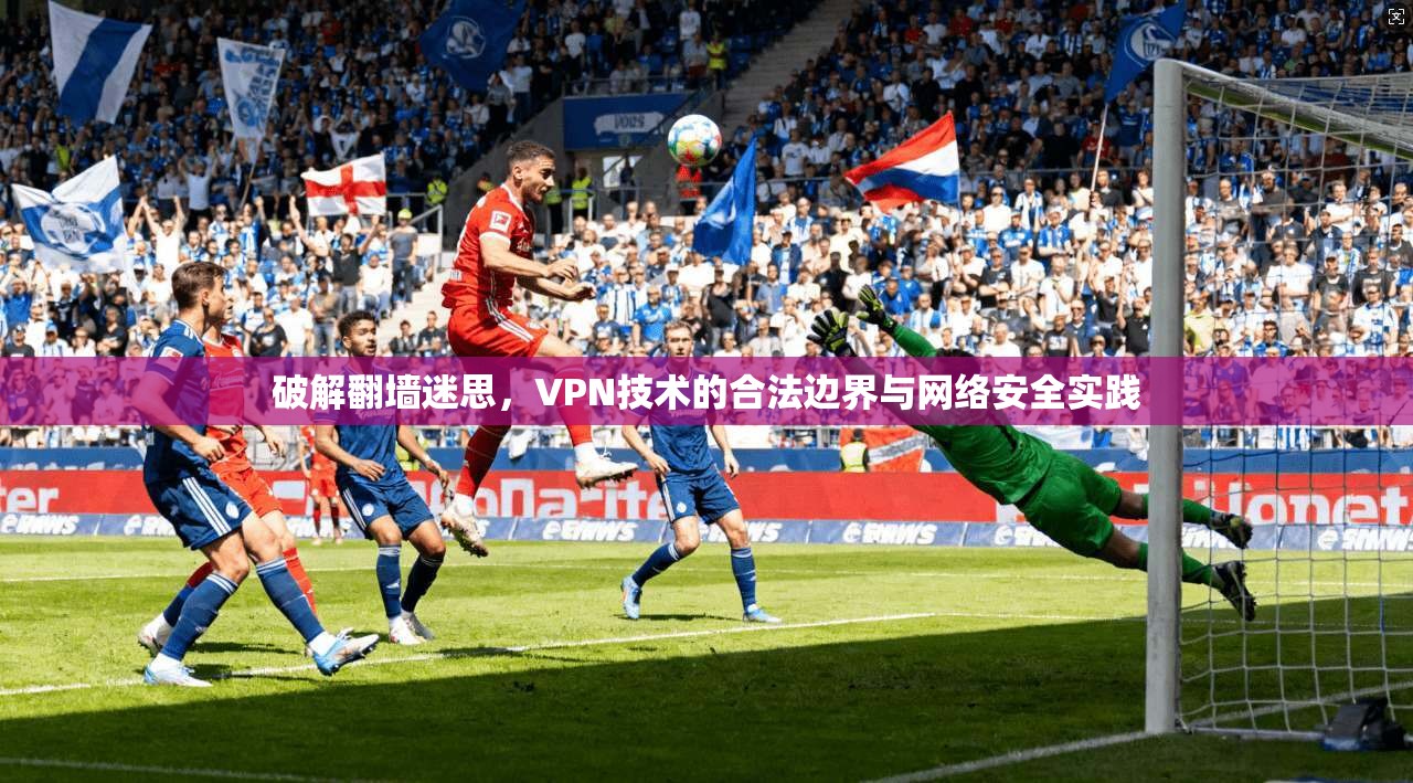 破解翻墙迷思，VPN技术的合法边界与网络安全实践