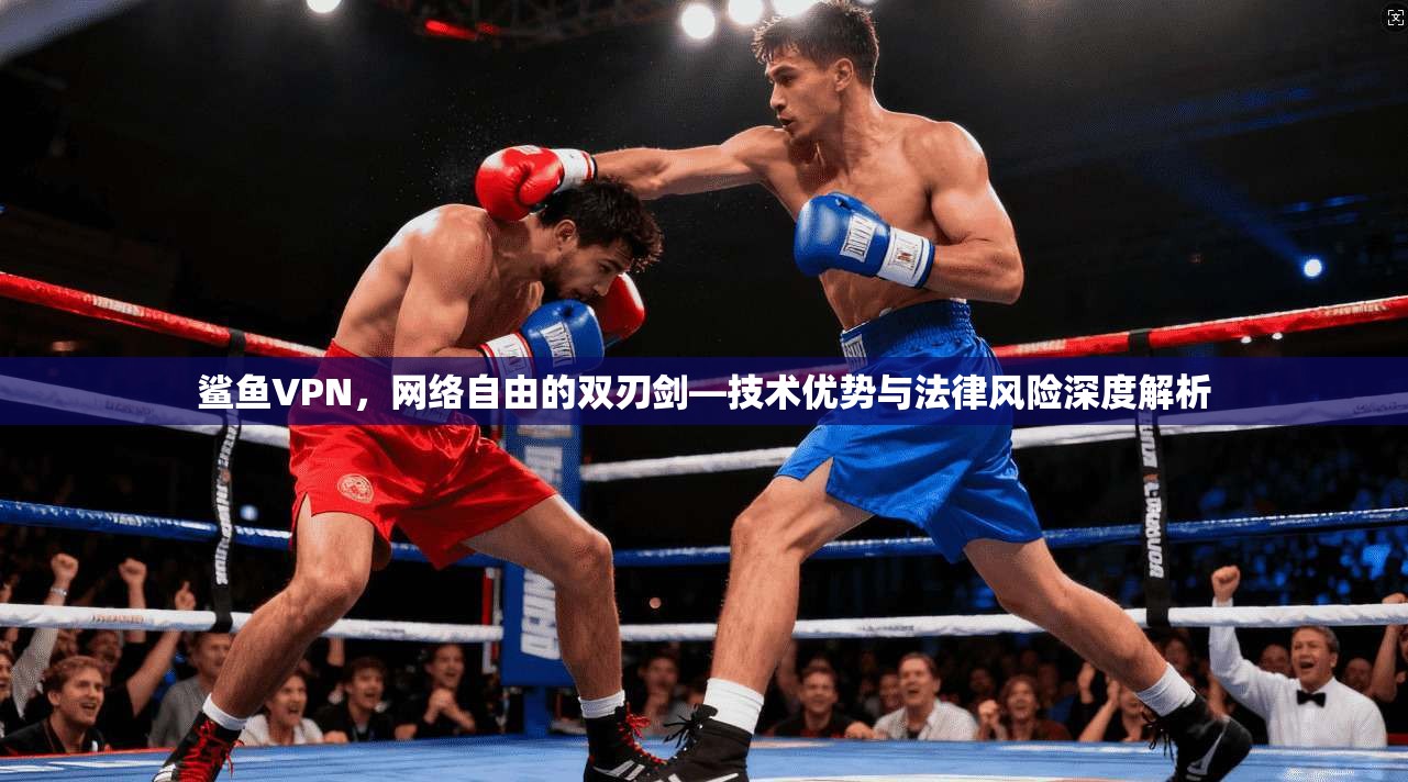 鲨鱼VPN，网络自由的双刃剑—技术优势与法律风险深度解析