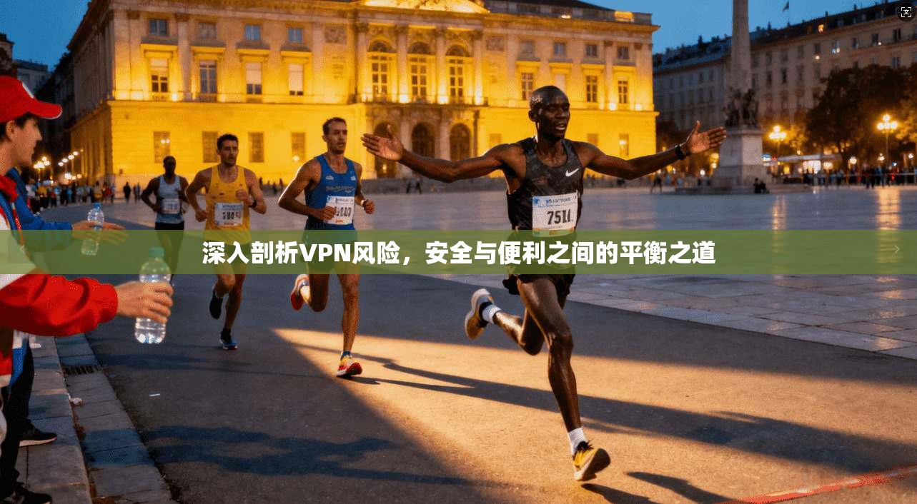 深入剖析VPN风险，安全与便利之间的平衡之道