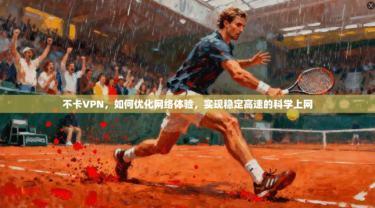 不卡VPN，如何优化网络体验，实现稳定高速的科学上网