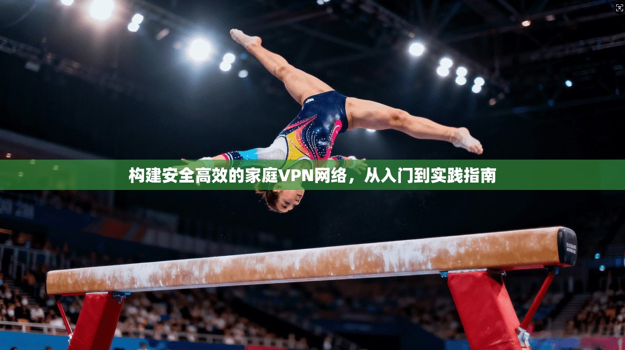 构建安全高效的家庭VPN网络，从入门到实践指南