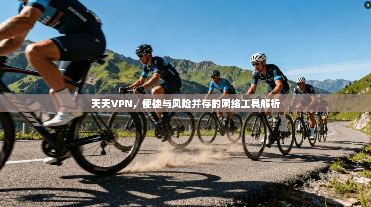 天天VPN，便捷与风险并存的网络工具解析