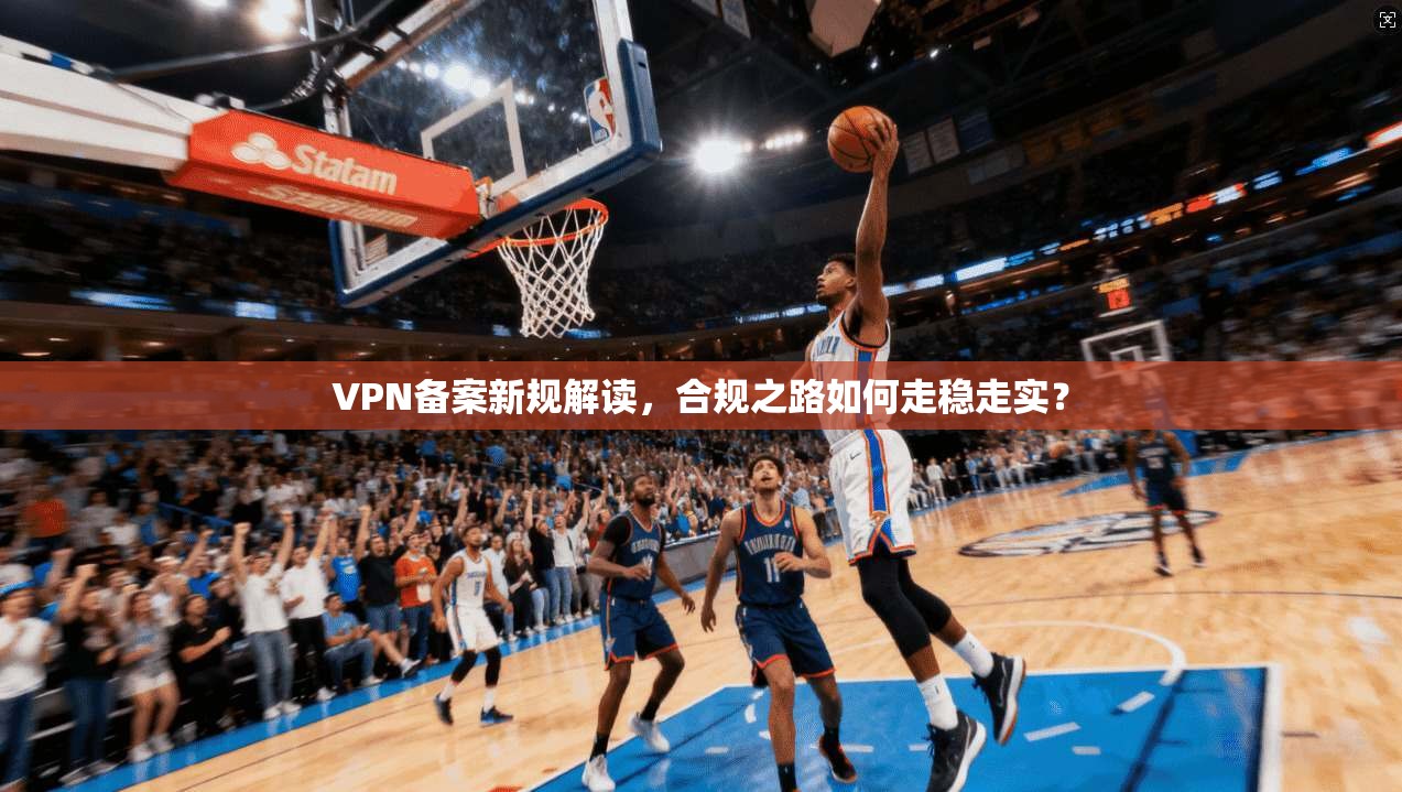 VPN备案新规解读，合规之路如何走稳走实？