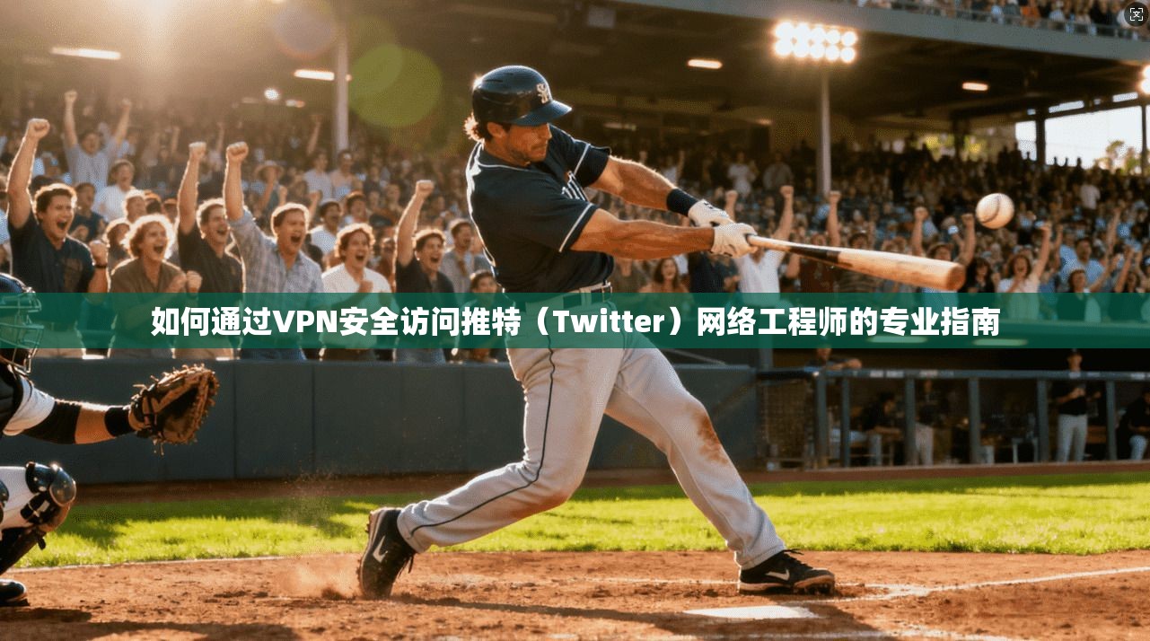 如何通过VPN安全访问推特（Twitter）网络工程师的专业指南