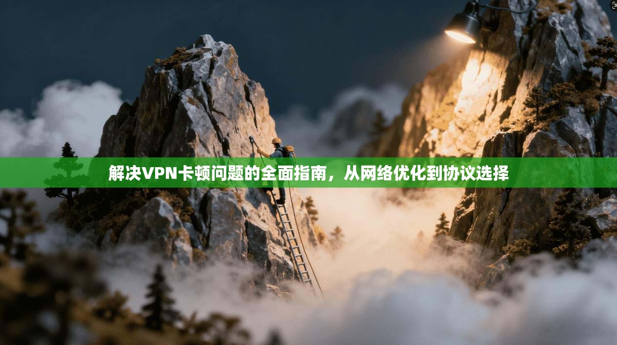 解决VPN卡顿问题的全面指南，从网络优化到协议选择