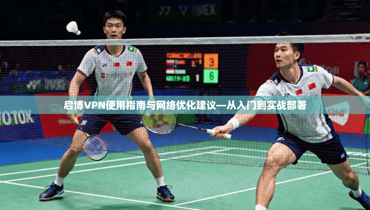 启博VPN使用指南与网络优化建议—从入门到实战部署