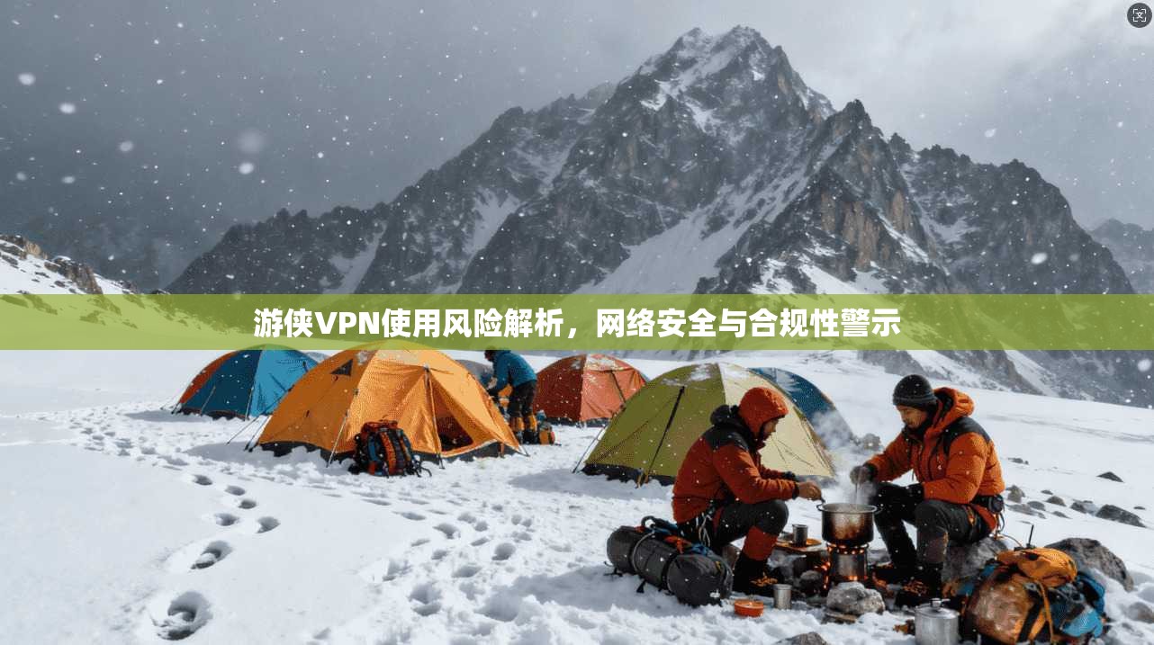 游侠VPN使用风险解析，网络安全与合规性警示