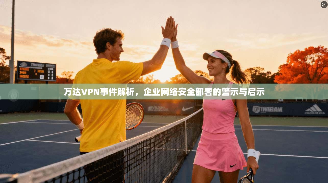 万达VPN事件解析，企业网络安全部署的警示与启示