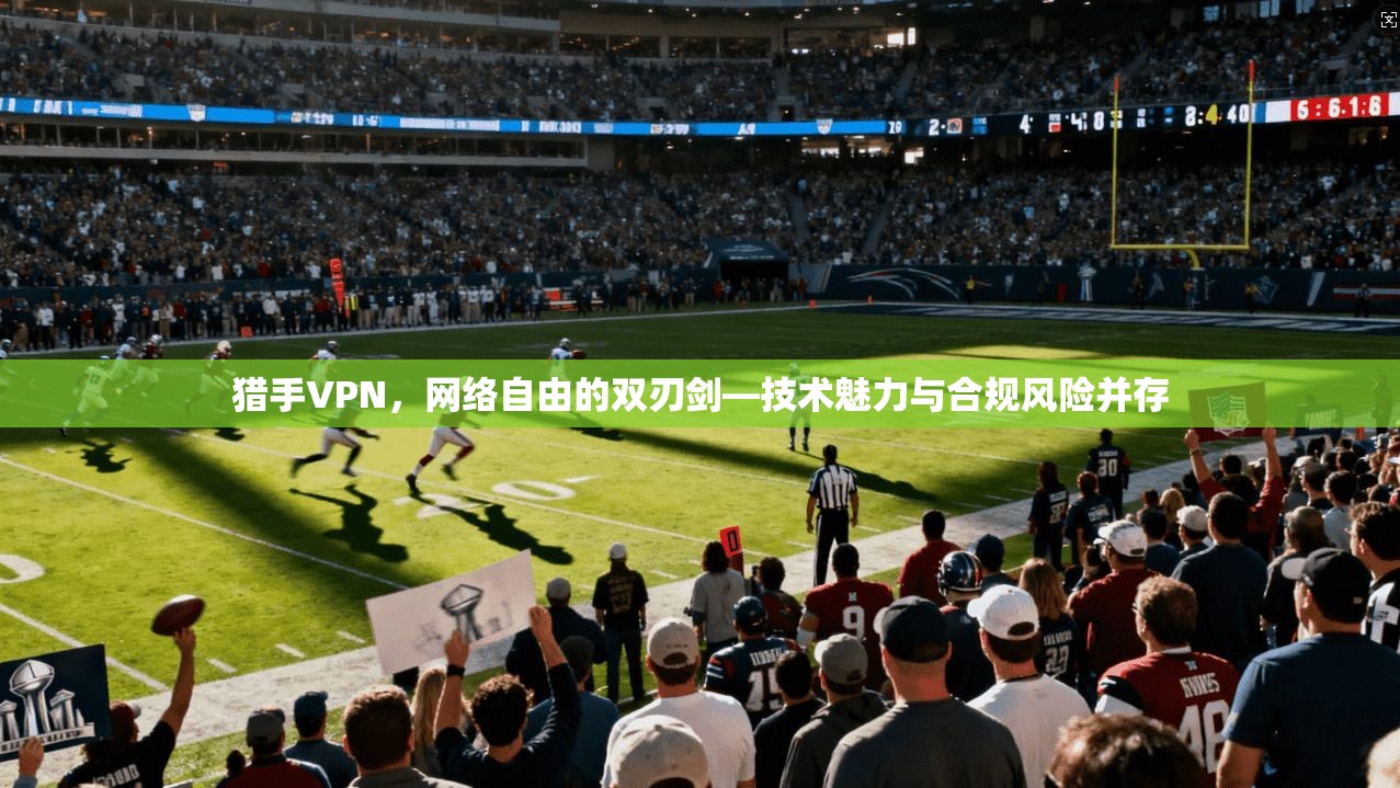 猎手VPN，网络自由的双刃剑—技术魅力与合规风险并存