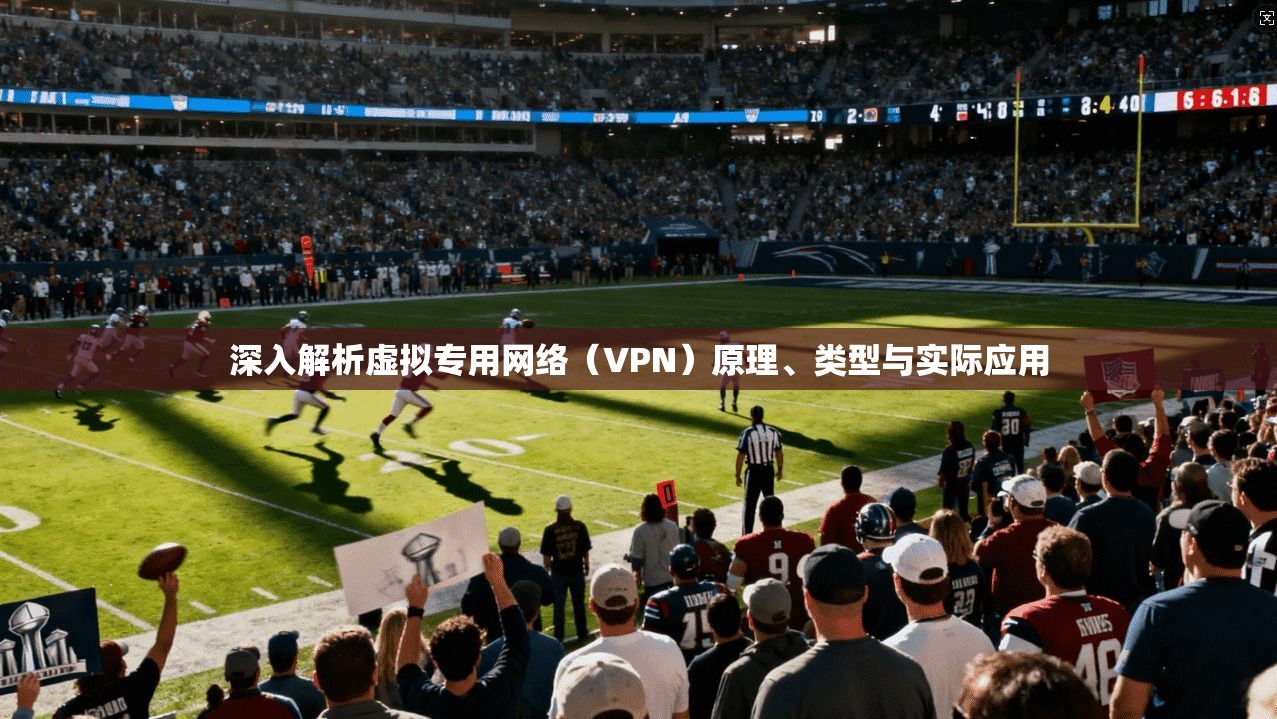 深入解析虚拟专用网络（VPN）原理、类型与实际应用
