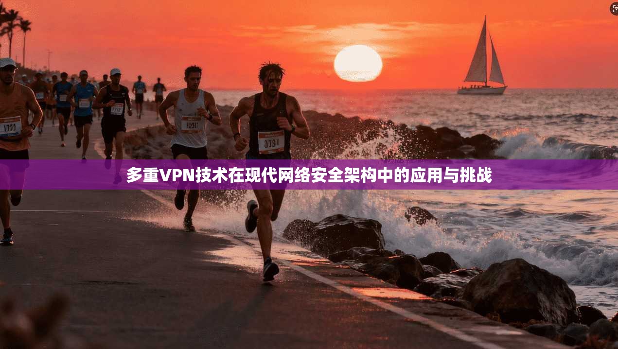 多重VPN技术在现代网络安全架构中的应用与挑战