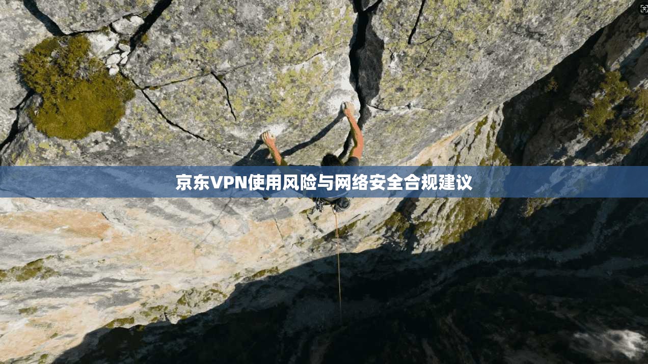 京东VPN使用风险与网络安全合规建议