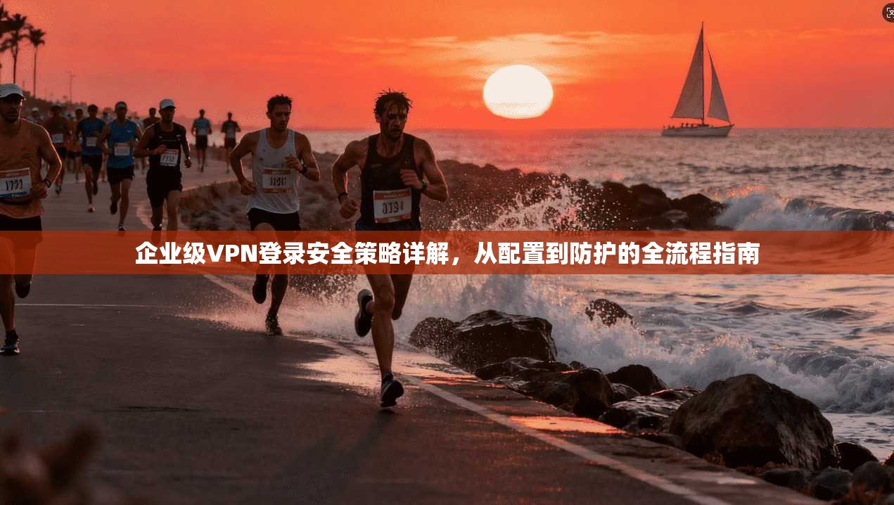 企业级VPN登录安全策略详解，从配置到防护的全流程指南