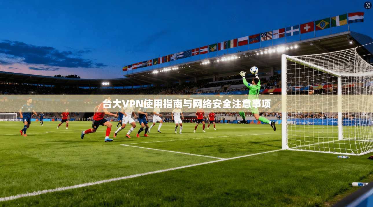 台大VPN使用指南与网络安全注意事项