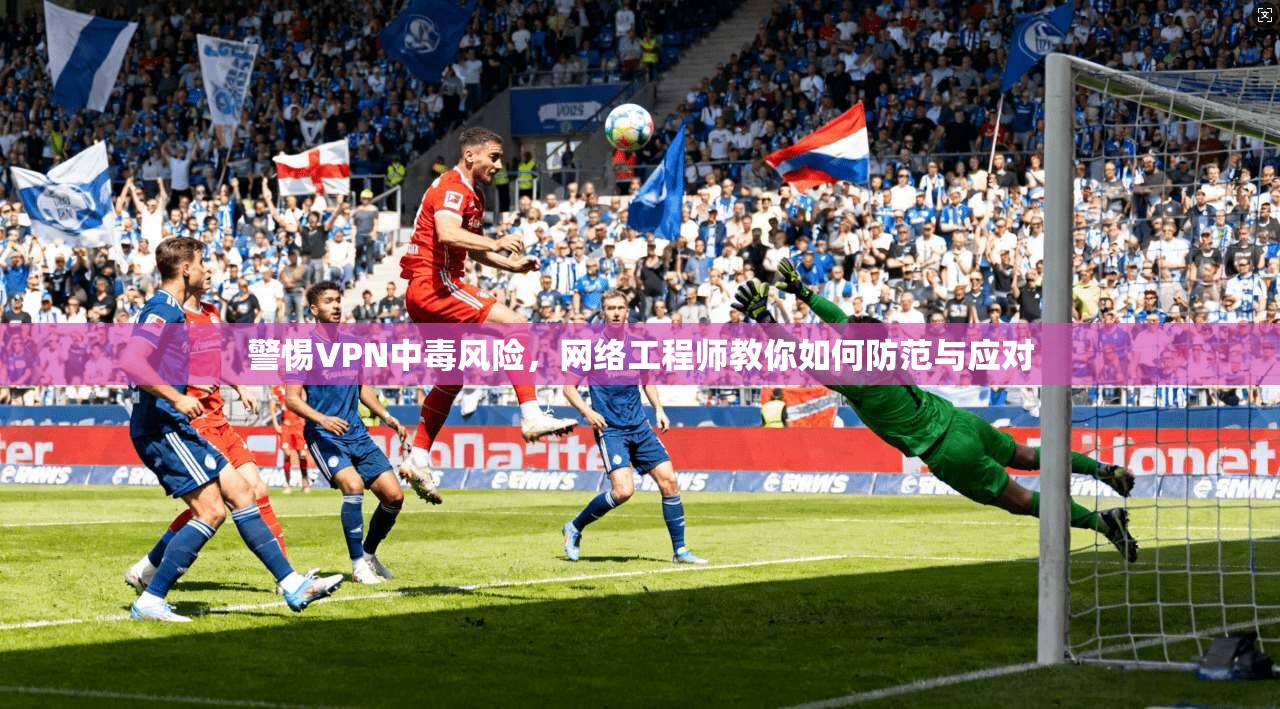 警惕VPN中毒风险，网络工程师教你如何防范与应对