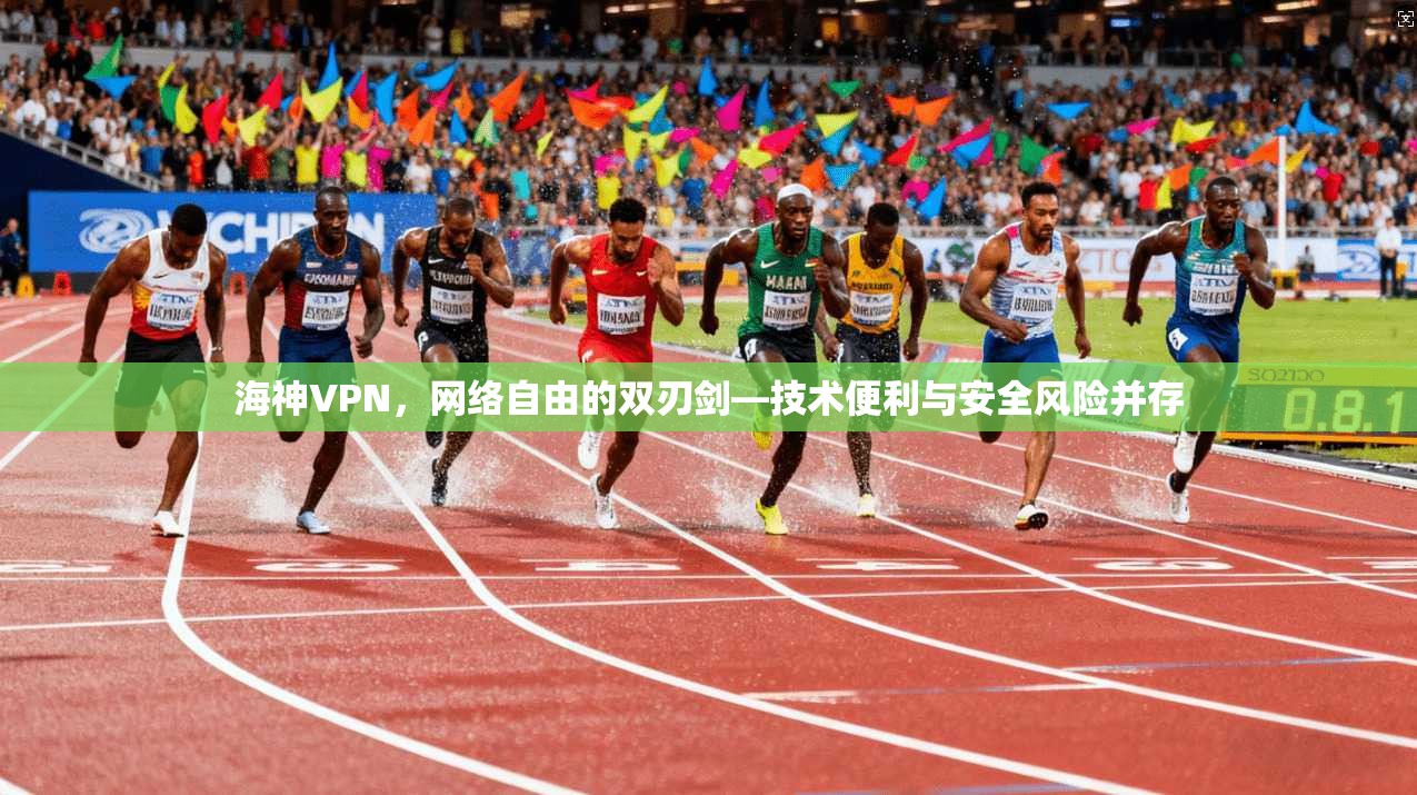 海神VPN，网络自由的双刃剑—技术便利与安全风险并存