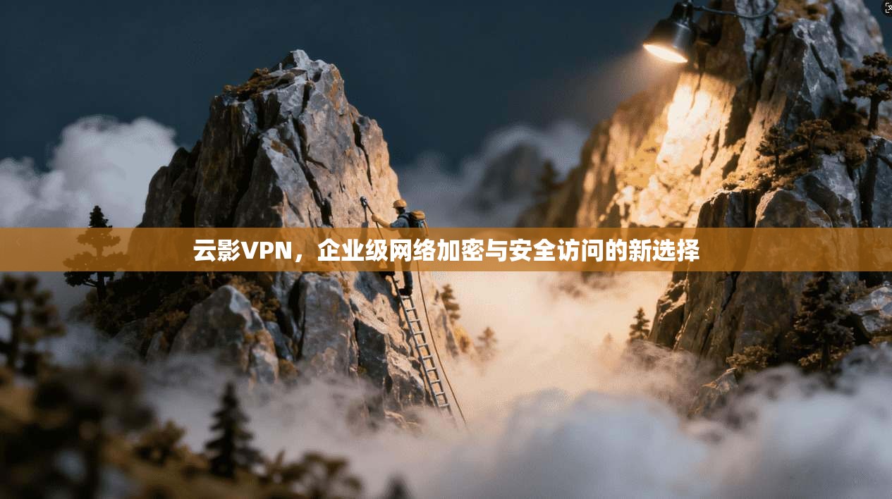 云影VPN，企业级网络加密与安全访问的新选择