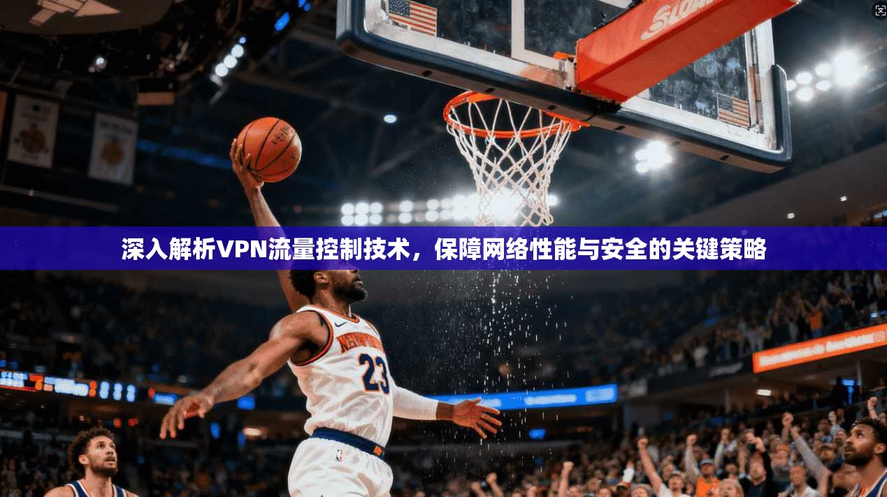 深入解析VPN流量控制技术，保障网络性能与安全的关键策略