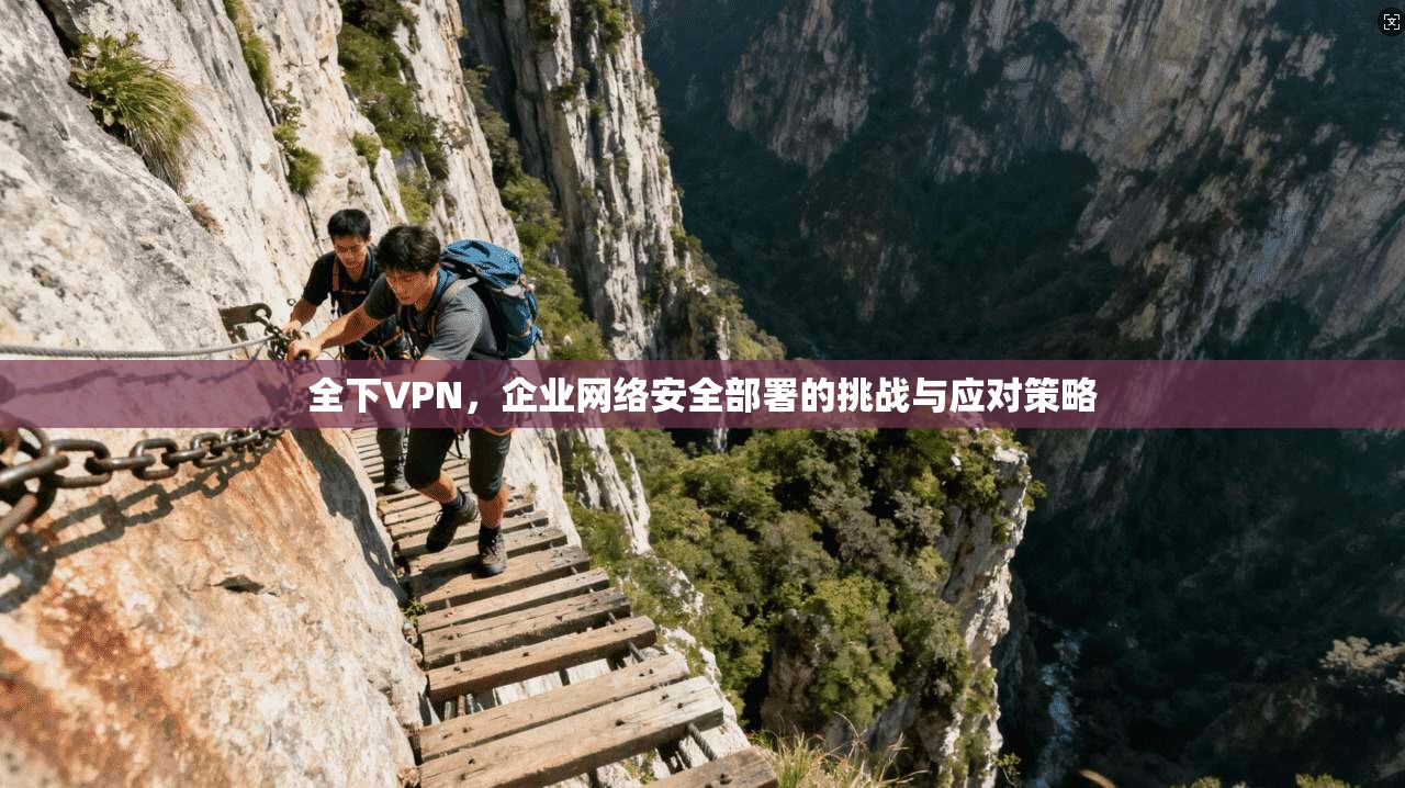全下VPN，企业网络安全部署的挑战与应对策略