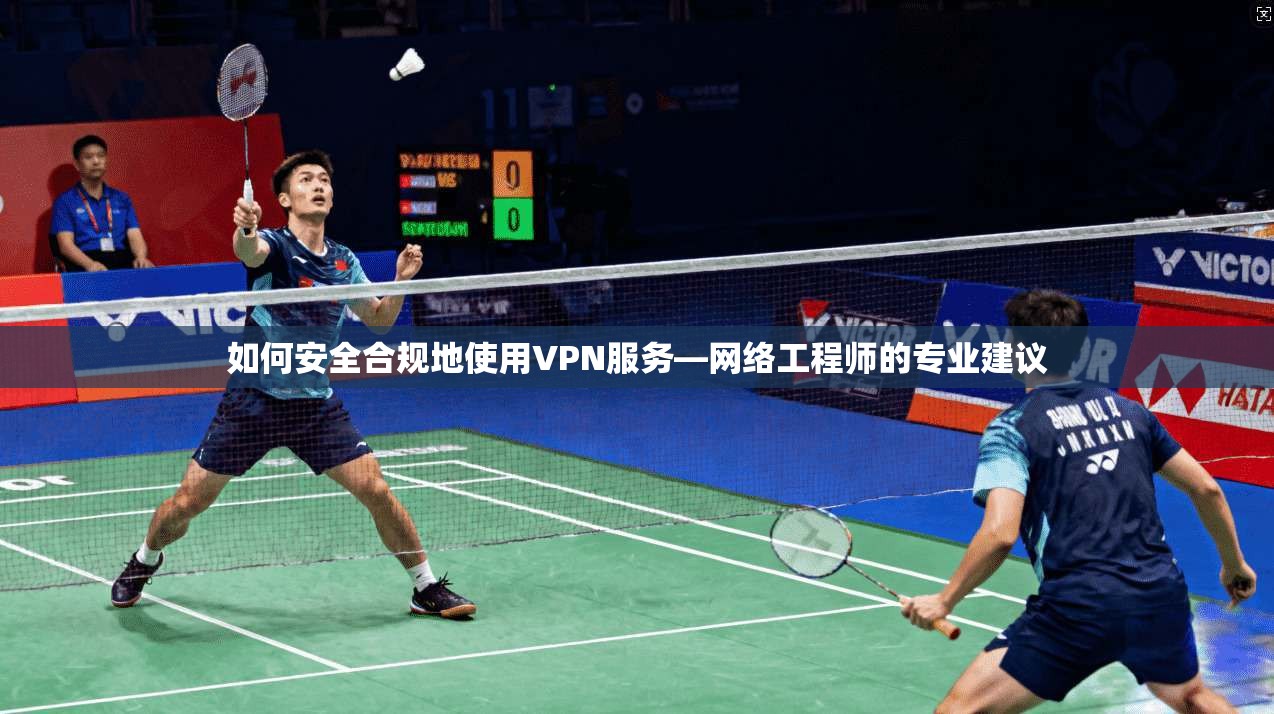 如何安全合规地使用VPN服务—网络工程师的专业建议
