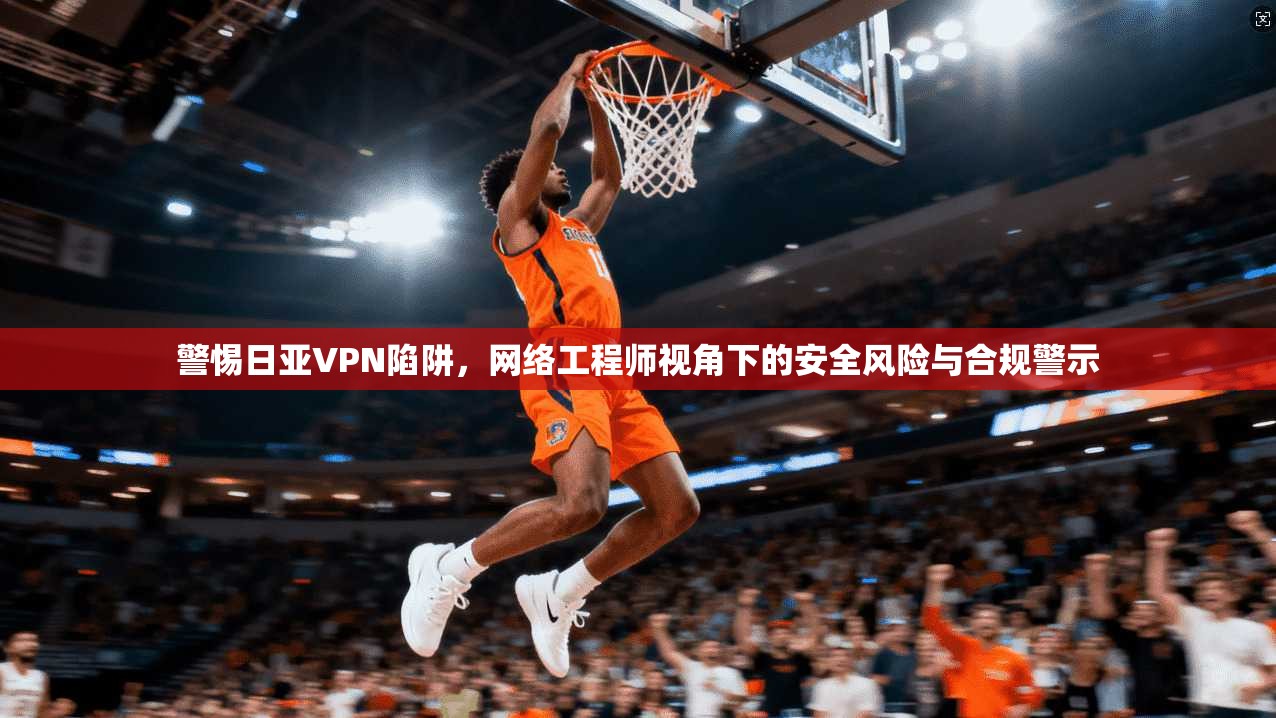 警惕日亚VPN陷阱，网络工程师视角下的安全风险与合规警示
