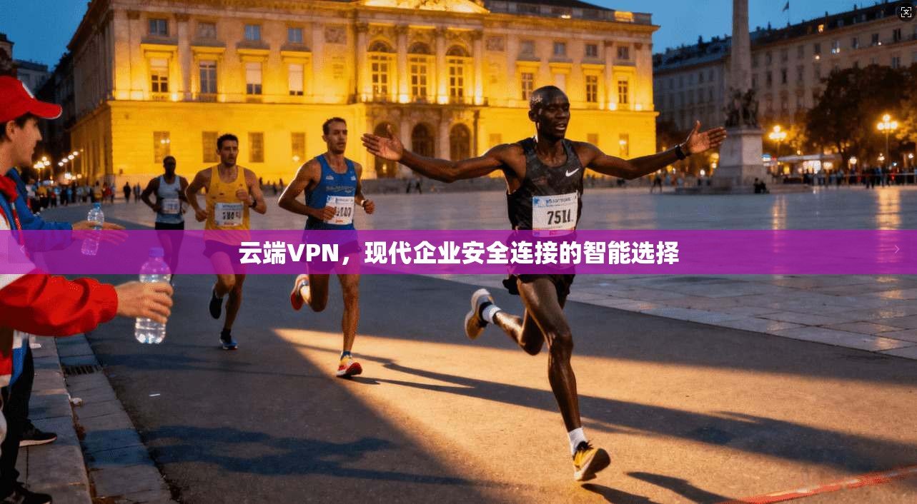 云端VPN，现代企业安全连接的智能选择
