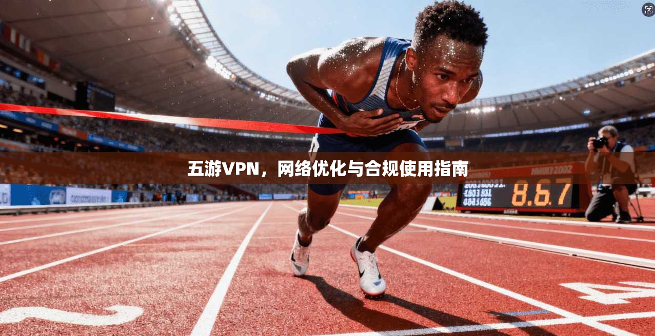 五游VPN，网络优化与合规使用指南