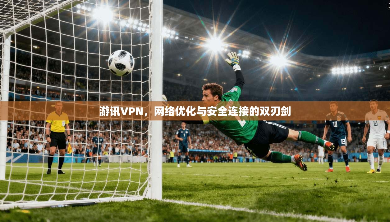 游讯VPN，网络优化与安全连接的双刃剑
