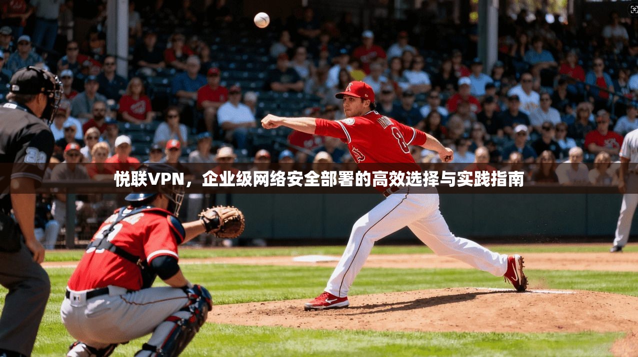 悦联VPN，企业级网络安全部署的高效选择与实践指南